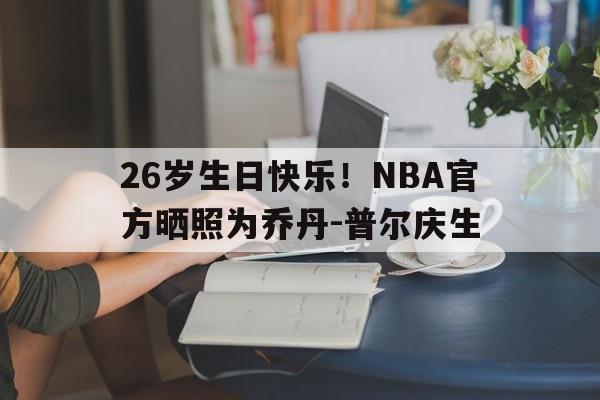九游体育-26岁生日快乐！NBA官方晒照为乔丹-普尔庆生的简单介绍