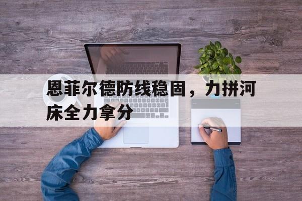 包含恩菲尔德防线稳固，力拼河床全力拿分的词条