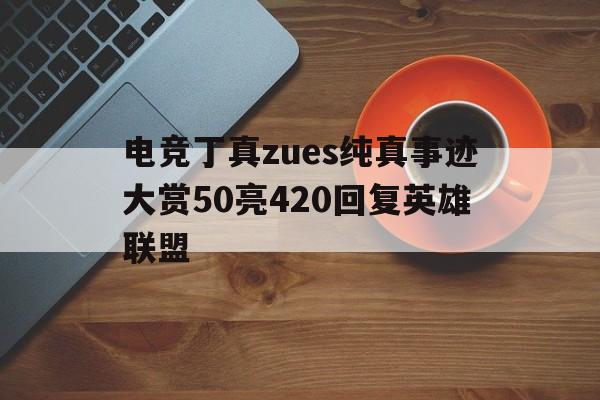九游体育-电竞丁真zues纯真事迹大赏50亮420回复英雄联盟