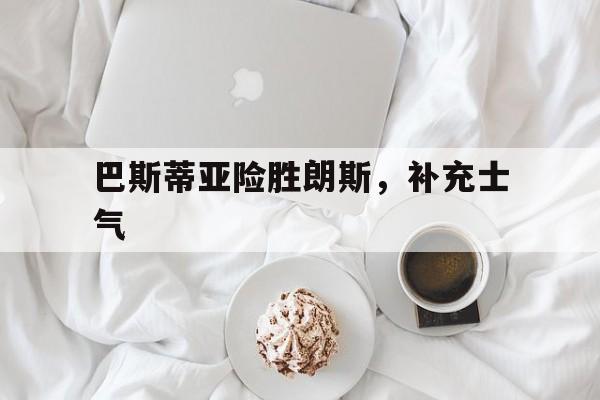 九游体育-巴斯蒂亚险胜朗斯，补充士气的简单介绍